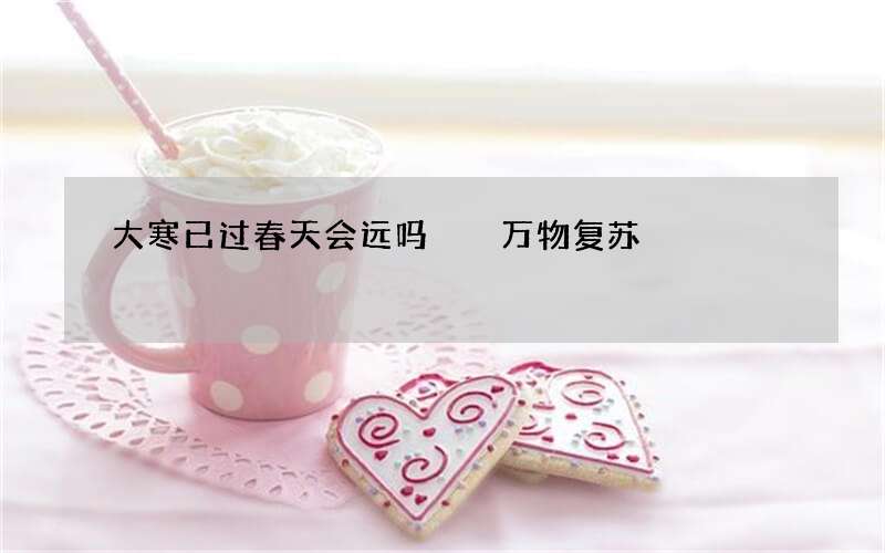 大寒已过春天会远吗  万物复苏